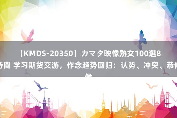 【KMDS-20350】カマタ映像熟女100選8時間 学习期货交游，作念趋势回归：认势、冲突、恭候