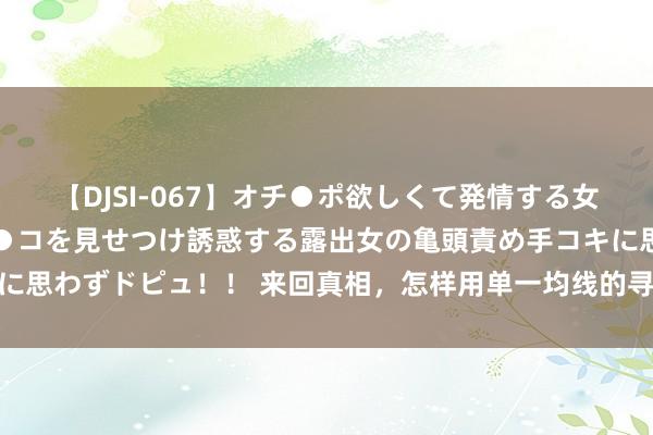 【DJSI-067】オチ●ポ欲しくて発情する女たち ところ構わずオマ●コを見せつけ誘惑する露出女の亀頭責め手コキに思わずドピュ！！ 来回真相，怎样用单一均线的寻找精确的支抓阻力（3）