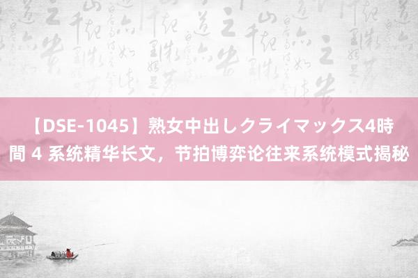 【DSE-1045】熟女中出しクライマックス4時間 4 系统精华长文，节拍博弈论往来系统模式揭秘