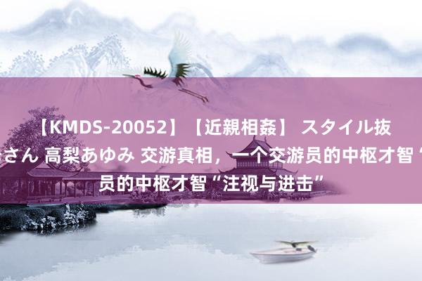 【KMDS-20052】【近親相姦】 スタイル抜群な僕の叔母さん 高梨あゆみ 交游真相，一个交游员的中枢才智“注视与进击”