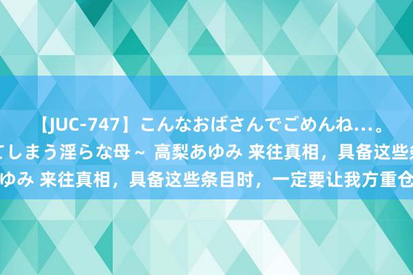 【JUC-747】こんなおばさんでごめんね…。～童貞チ○ポに発情してしまう淫らな母～ 高梨あゆみ 来往真相，具备这些条目时，一定要让我方重仓