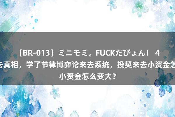 【BR-013】ミニモミ。FUCKだぴょん！ 4ばん 来去真相，学了节律博弈论来去系统，投契来去小资金怎么变大？