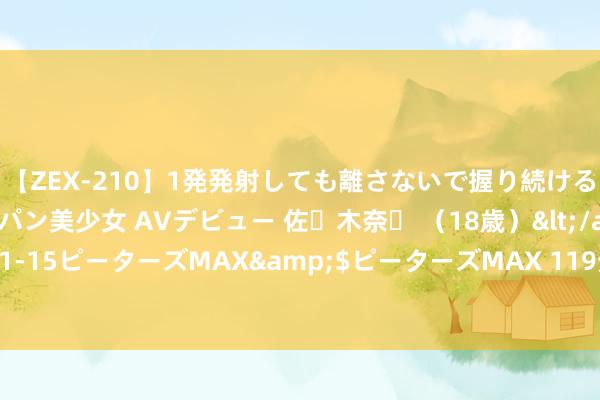 【ZEX-210】1発発射しても離さないで握り続けるチ○ポ大好きパイパン美少女 AVデビュー 佐々木奈々 （18歳）</a>2014-01-15ピーターズMAX&$ピーターズMAX 119分钟 总计赢家齐具备一种脾气