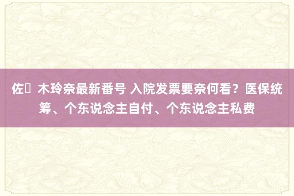 佐々木玲奈最新番号 入院发票要奈何看？医保统筹、个东说念主自付、个东说念主私费