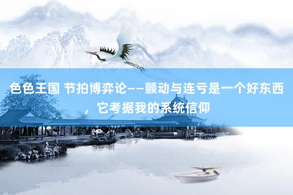 色色王国 节拍博弈论——颤动与连亏是一个好东西，它考据我的系统信仰