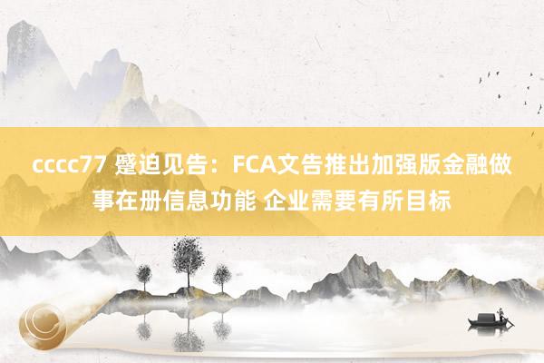 cccc77 蹙迫见告：FCA文告推出加强版金融做事在册信息功能 企业需要有所目标