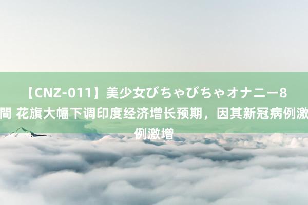 【CNZ-011】美少女びちゃびちゃオナニー8時間 花旗大幅下调印度经济增长预期，因其新冠病例激增