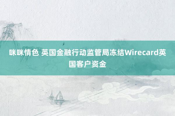 咪咪情色 英国金融行动监管局冻结Wirecard英国客户资金