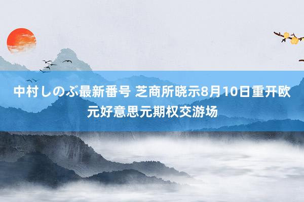 中村しのぶ最新番号 芝商所晓示8月10日重开欧元好意思元期权交游场