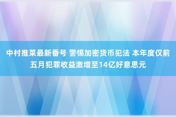 中村推菜最新番号 警惕加密货币犯法 本年度仅前五月犯罪收益激增至14亿好意思元