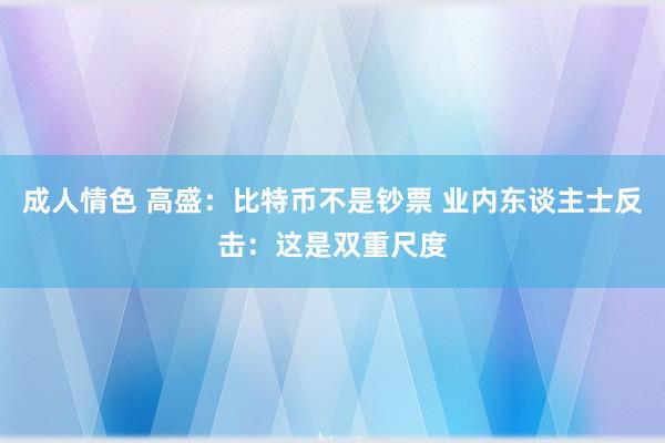 成人情色 高盛：比特币不是钞票 业内东谈主士反击：这是双重尺度