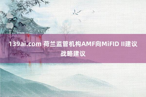 139ai.com 荷兰监管机构AMF向MiFID II建议战略建议