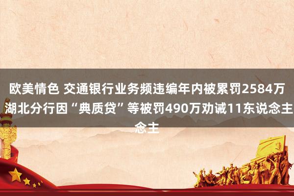 欧美情色 交通银行业务频违编年内被累罚2584万 湖北分行因“典质贷”等被罚490万劝诫11东说念主