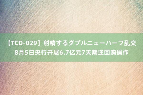 【TCD-029】射精するダブルニューハーフ乱交 8月5日央行开展6.7亿元7天期逆回购操作