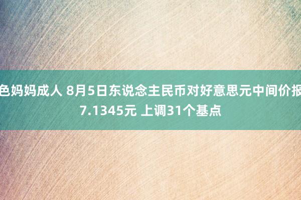 色妈妈成人 8月5日东说念主民币对好意思元中间价报7.1345元 上调31个基点