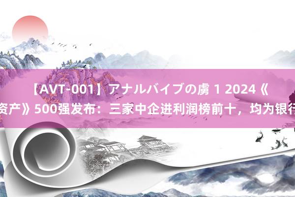 【AVT-001】アナルバイブの虜 1 2024《资产》500强发布：三家中企进利润榜前十，均为银行