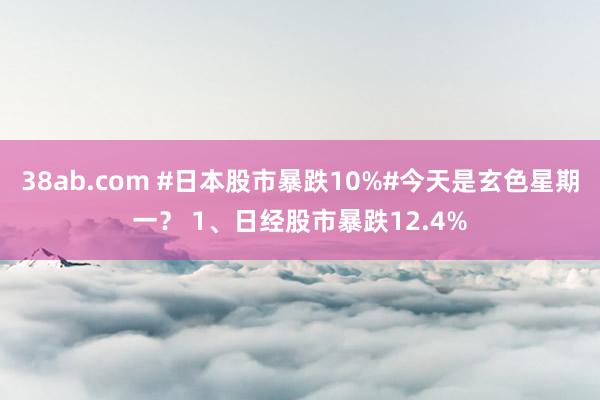 38ab.com #日本股市暴跌10%#今天是玄色星期一？ 1、日经股市暴跌12.4%