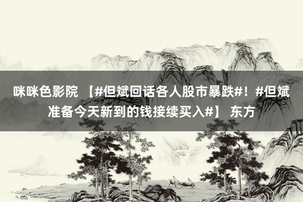 咪咪色影院 【#但斌回话各人股市暴跌#！#但斌准备今天新到的钱接续买入#】 东方