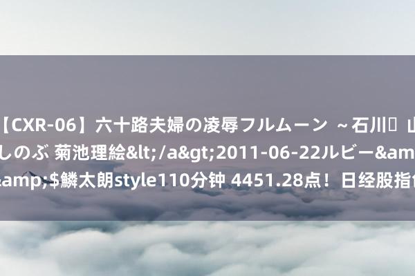 【CXR-06】六十路夫婦の凌辱フルムーン ～石川・山中温泉篇～ 中村しのぶ 菊池理絵</a>2011-06-22ルビー&$鱗太朗style110分钟 4451.28点！日经股指创历史最大着落点数
