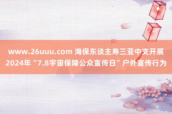 www.26uuu.com 海保东谈主寿三亚中支开展2024年“7.8宇宙保障公众宣传日”户外宣传行为