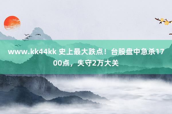 www.kk44kk 史上最大跌点！台股盘中急杀1700点，失守2万大关