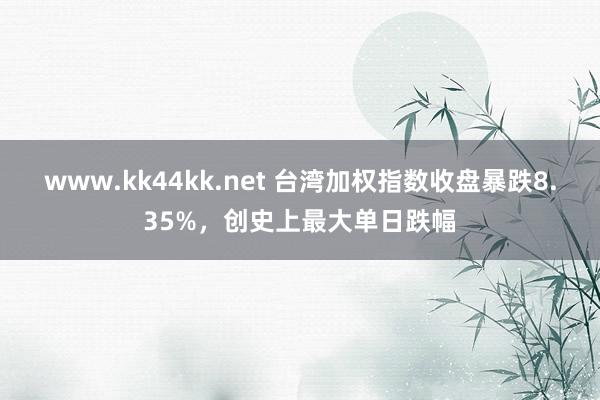 www.kk44kk.net 台湾加权指数收盘暴跌8.35%，创史上最大单日跌幅