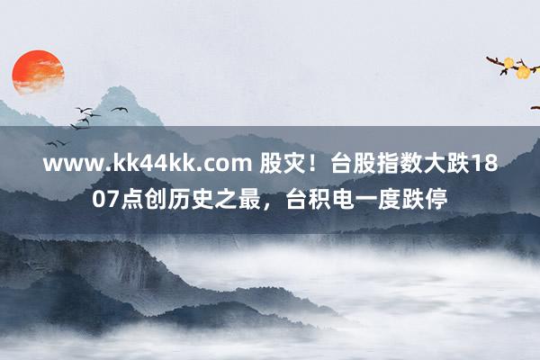 www.kk44kk.com 股灾！台股指数大跌1807点创历史之最，台积电一度跌停