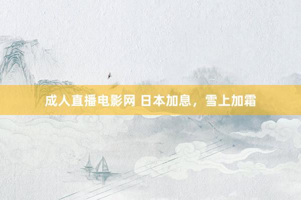 成人直播电影网 日本加息，雪上加霜