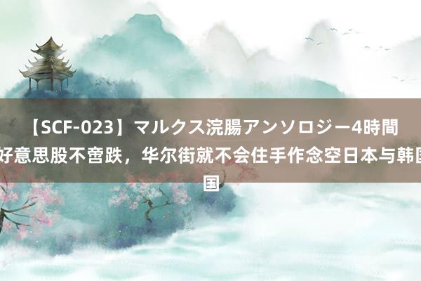 【SCF-023】マルクス浣腸アンソロジー4時間 好意思股不啻跌，华尔街就不会住手作念空日本与韩国