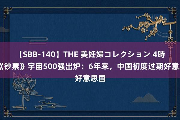 【SBB-140】THE 美妊婦コレクション 4時間 《钞票》宇宙500强出炉：6年来，中国初度过期好意思国