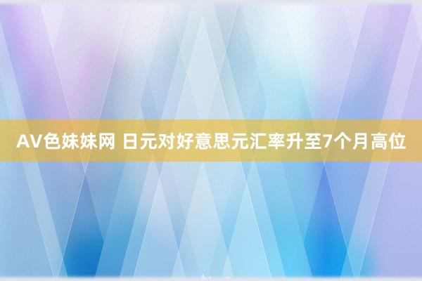 AV色妹妹网 日元对好意思元汇率升至7个月高位