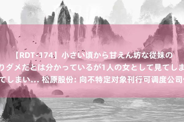 【RDT-174】小さい頃から甘えん坊な従妹の発育途中の躰が気になりダメだとは分かっているが1人の女として見てしまい… 松原股份: 向不特定对象刊行可调度公司债券刊行成果公告