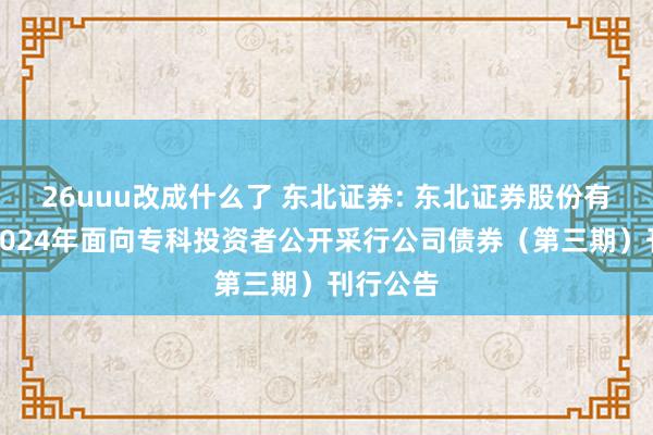 26uuu改成什么了 东北证券: 东北证券股份有限公司2024年面向专科投资者公开采行公司债券（第三期）刊行公告