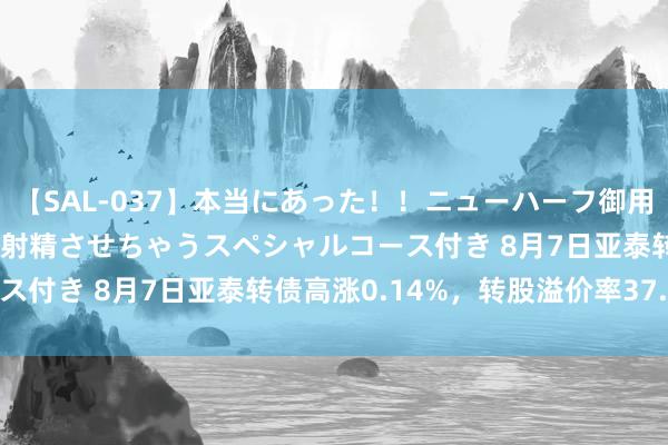 【SAL-037】本当にあった！！ニューハーフ御用達 性感エステサロン 2 射精させちゃうスペシャルコース付き 8月7日亚泰转债高涨0.14%，转股溢价率37.33%