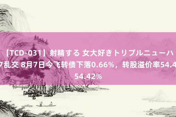 【TCD-031】射精する 女大好きトリプルニューハーフ乱交 8月7日今飞转债下落0.66%，转股溢价率54.42%