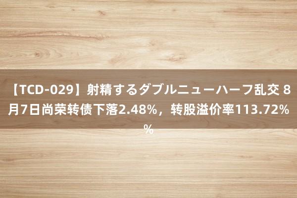 【TCD-029】射精するダブルニューハーフ乱交 8月7日尚荣转债下落2.48%，转股溢价率113.72%