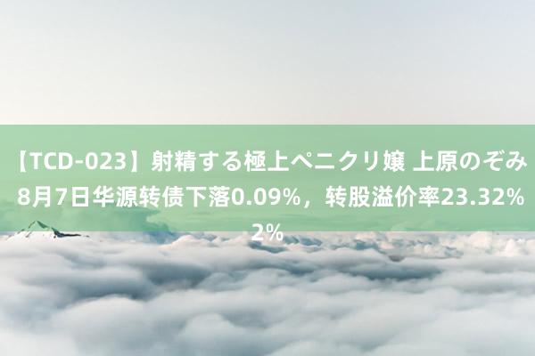 【TCD-023】射精する極上ペニクリ嬢 上原のぞみ 8月7日华源转债下落0.09%，转股溢价率23.32%