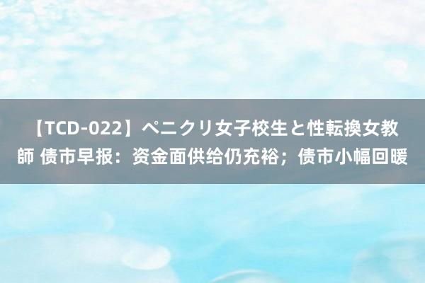 【TCD-022】ペニクリ女子校生と性転換女教師 债市早报：资金面供给仍充裕；债市小幅回暖