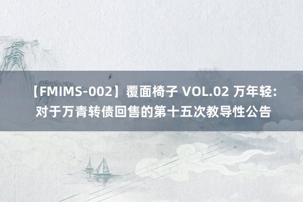 【FMIMS-002】覆面椅子 VOL.02 万年轻: 对于万青转债回售的第十五次教导性公告