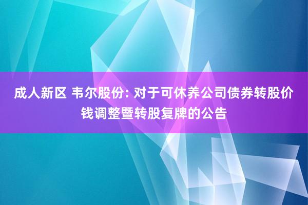 成人新区 韦尔股份: 对于可休养公司债券转股价钱调整暨转股复牌的公告