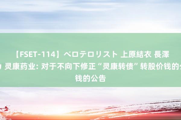 【FSET-114】ベロテロリスト 上原結衣 長澤リカ 灵康药业: 对于不向下修正“灵康转债”转股价钱的公告