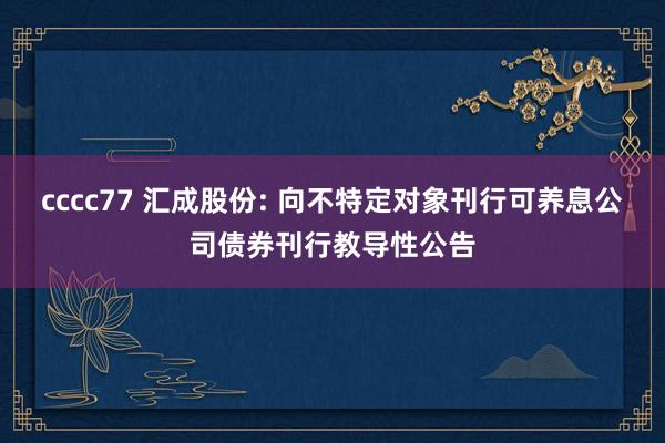 cccc77 汇成股份: 向不特定对象刊行可养息公司债券刊行教导性公告