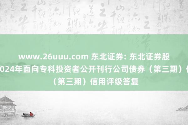 www.26uuu.com 东北证券: 东北证券股份有限公司2024年面向专科投资者公开刊行公司债券（第三期）信用评级答复