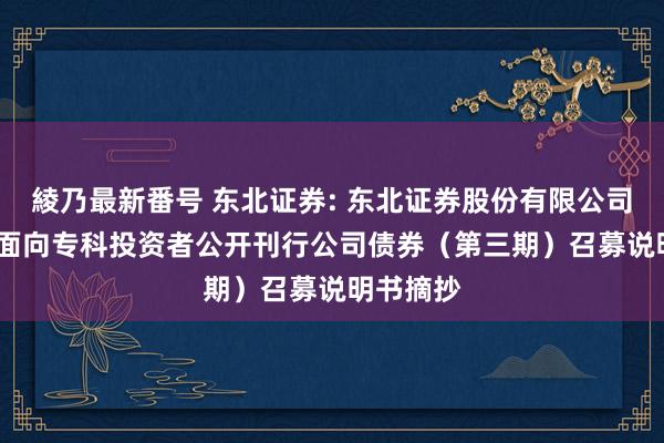 綾乃最新番号 东北证券: 东北证券股份有限公司2024年面向专科投资者公开刊行公司债券（第三期）召募说明书摘抄