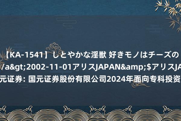 【KA-1541】しとやかな淫獣 好きモノはチーズの匂い 綾乃</a>2002-11-01アリスJAPAN&$アリスJAPAN60分钟 国元证券: 国元证券股份有限公司2024年面向专科投资者公斥地行公司债券（第三期）信用评级敷陈