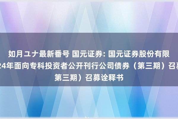 如月ユナ最新番号 国元证券: 国元证券股份有限公司2024年面向专科投资者公开刊行公司债券（第三期）召募诠释书