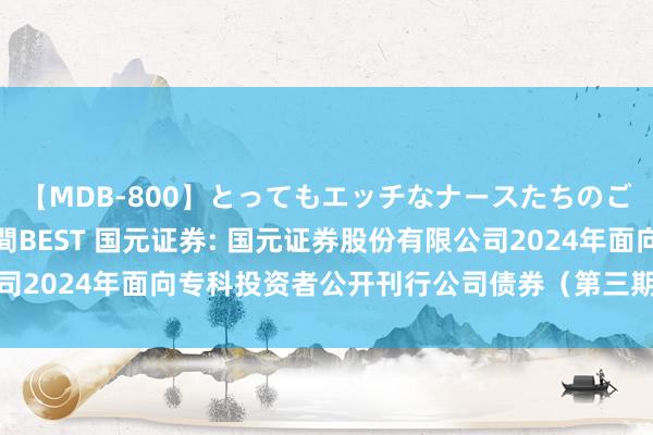 【MDB-800】とってもエッチなナースたちのご奉仕SEX 30人4時間BEST 国元证券: 国元证券股份有限公司2024年面向专科投资者公开刊行公司债券（第三期）召募说明书节录