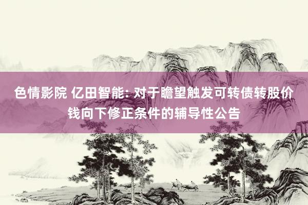 色情影院 亿田智能: 对于瞻望触发可转债转股价钱向下修正条件的辅导性公告