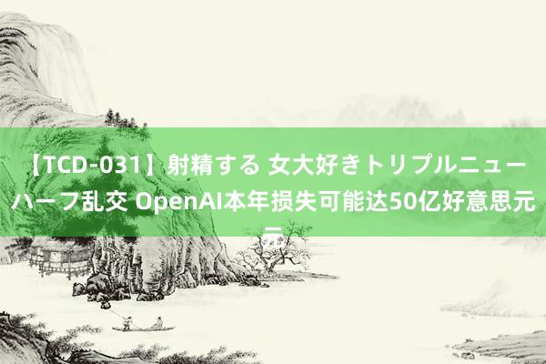 【TCD-031】射精する 女大好きトリプルニューハーフ乱交 OpenAI本年损失可能达50亿好意思元