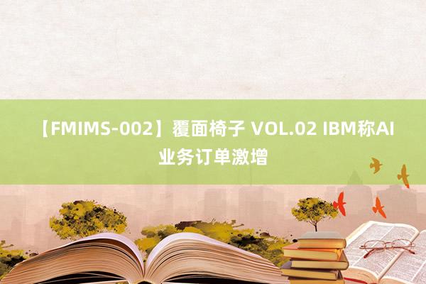 【FMIMS-002】覆面椅子 VOL.02 IBM称AI业务订单激增